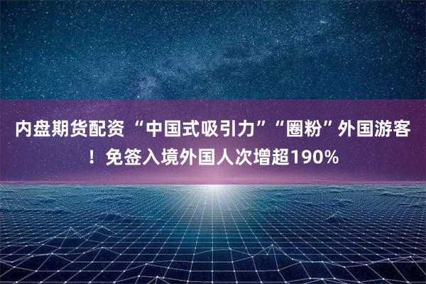 内盘期货配资 “中国式吸引力”“圈粉”外国游客！免签入境外国人次增超190%