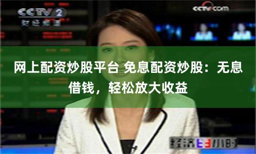 网上配资炒股平台 免息配资炒股：无息借钱，轻松放大收益