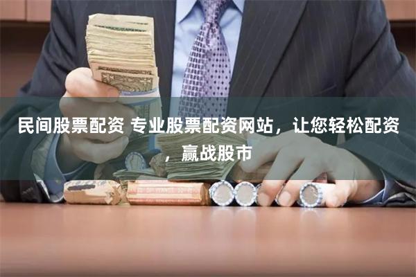 民间股票配资 专业股票配资网站，让您轻松配资，赢战股市