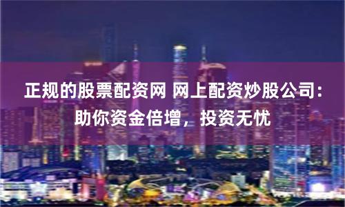 正规的股票配资网 网上配资炒股公司：助你资金倍增，投资无忧