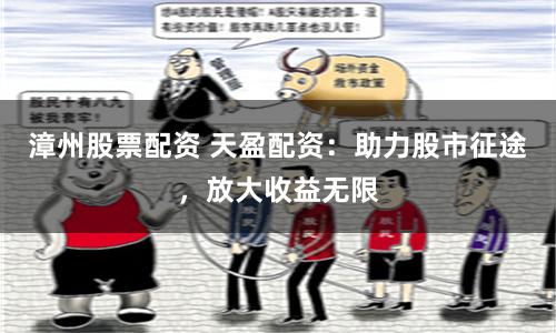 漳州股票配资 天盈配资：助力股市征途，放大收益无限