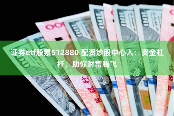 证券etf股票512880 配资炒股中心入：资金杠杆，助你财富腾飞