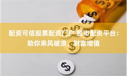 配资可信股票配资门户 股市配资平台：助你乘风破浪，财富增值