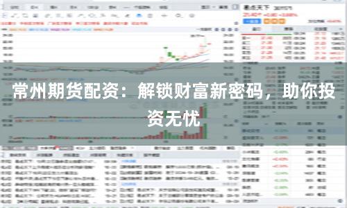 常州期货配资：解锁财富新密码，助你投资无忧