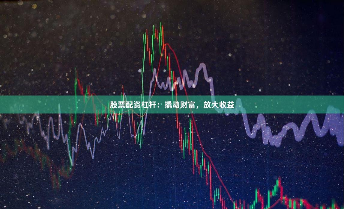 股票配资杠杆:撬动财富,放大收益