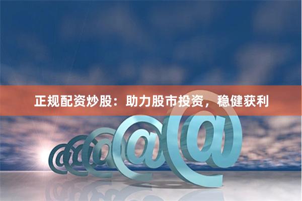 正规配资炒股：助力股市投资，稳健获利