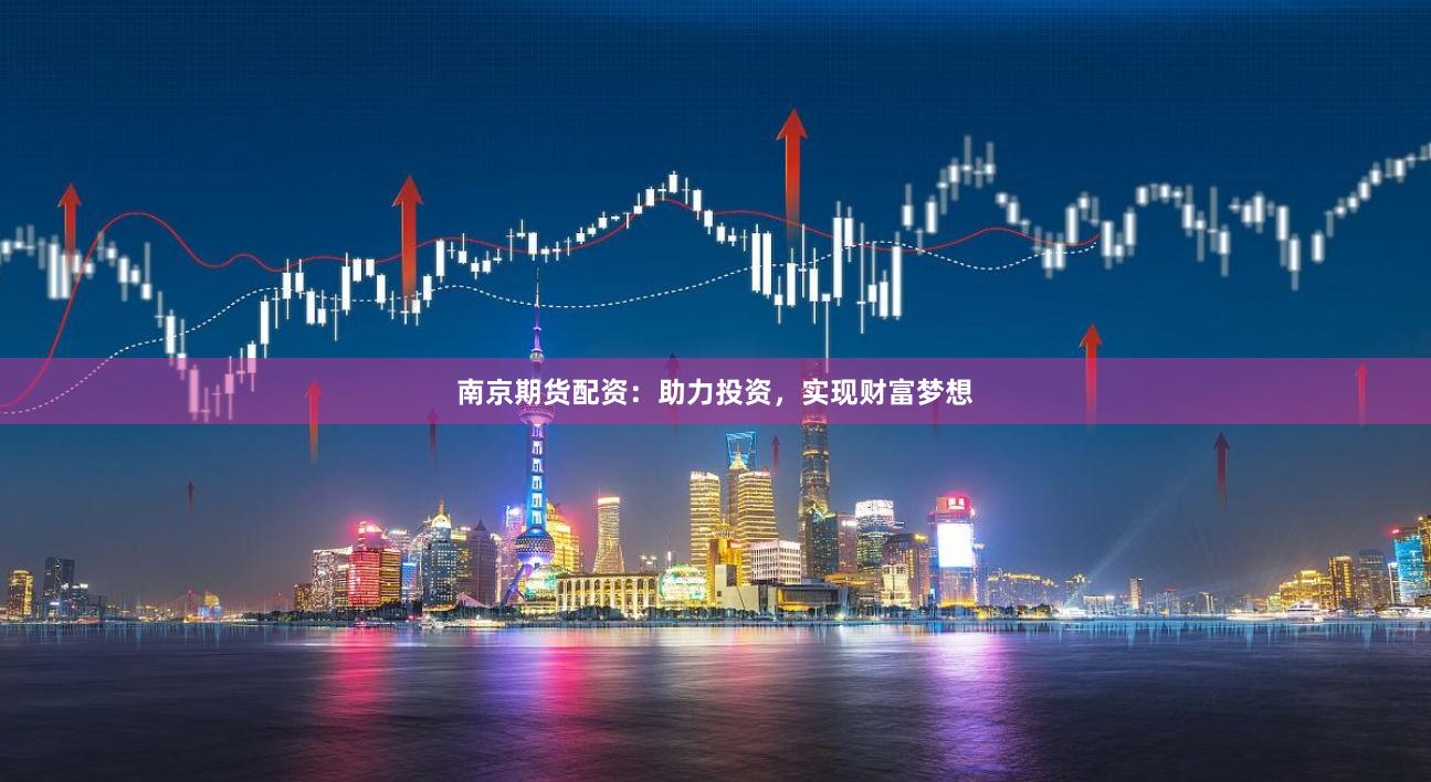 南京期货配资：助力投资，实现财富梦想