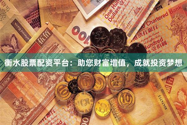 衡水股票配资平台：助您财富增值，成就投资梦想
