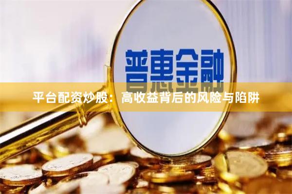 平台配资炒股：高收益背后的风险与陷阱