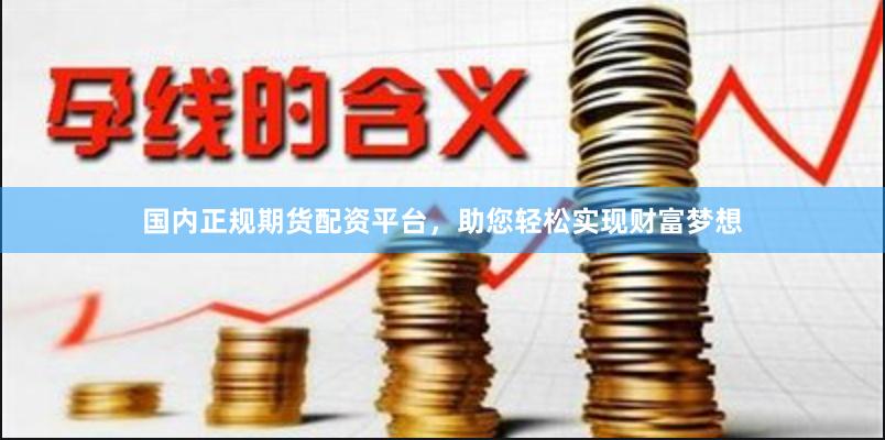 国内正规期货配资平台，助您轻松实现财富梦想