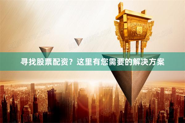 寻找股票配资?这里有您需要的解决方案