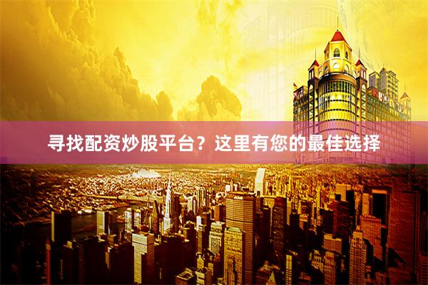 寻找配资炒股平台?这里有您的最佳选择