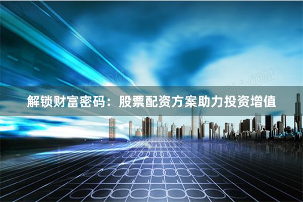 解锁财富密码:股票配资方案助力投资增值