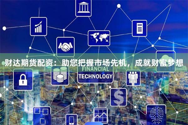 财达期货配资:助您把握市场先机,成就财富梦想