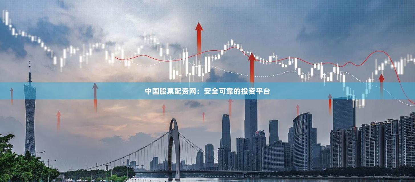 中国股票配资网:安全可靠的投资平台