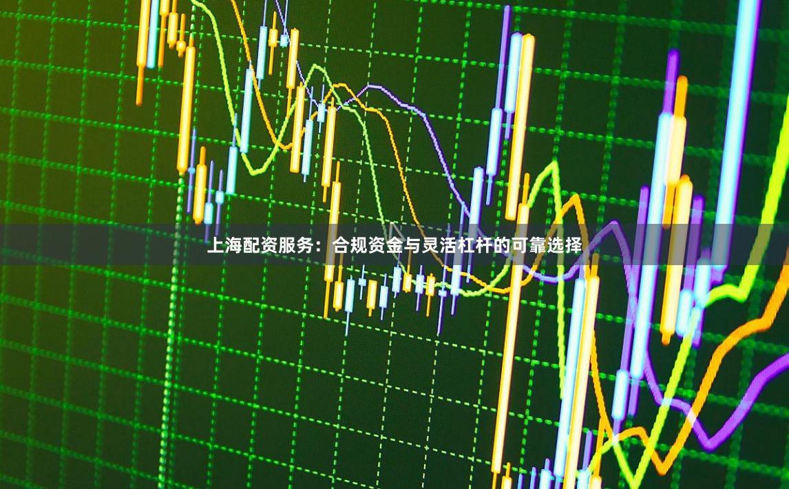 上海配资服务：合规资金与灵活杠杆的可靠选择