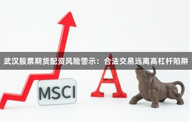 武汉股票期货配资风险警示:合法交易远离高杠杆陷阱