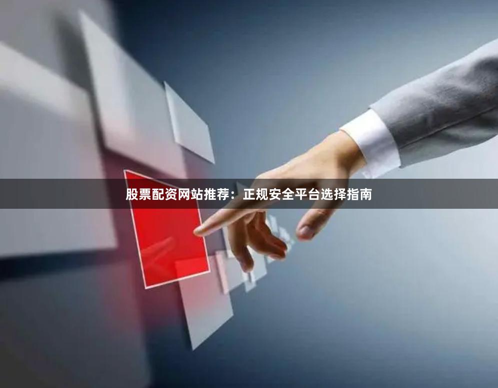 股票配资网站推荐：正规安全平台选择指南