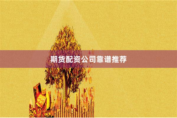 期货配资公司靠谱推荐