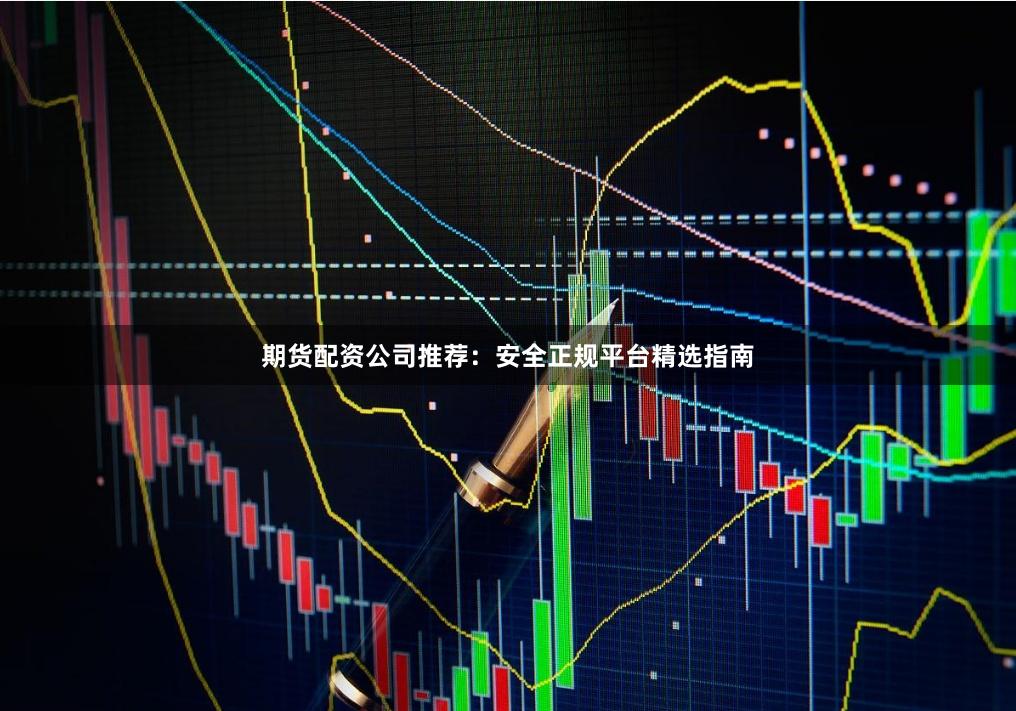 期货配资公司推荐：安全正规平台精选指南