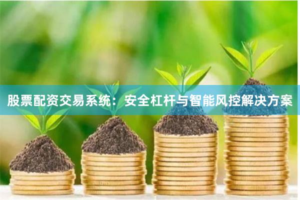 股票配资交易系统：安全杠杆与智能风控解决方案