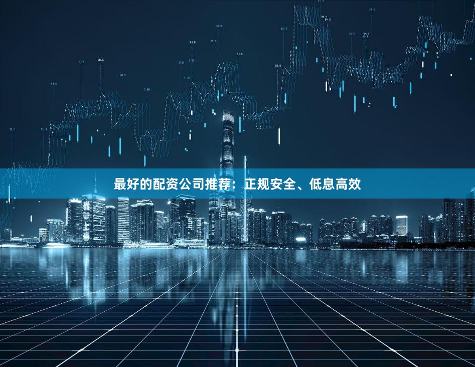 最好的配资公司推荐：正规安全、低息高效