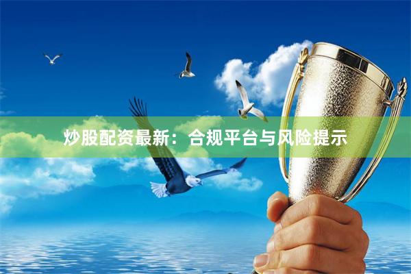 炒股配资最新：合规平台与风险提示