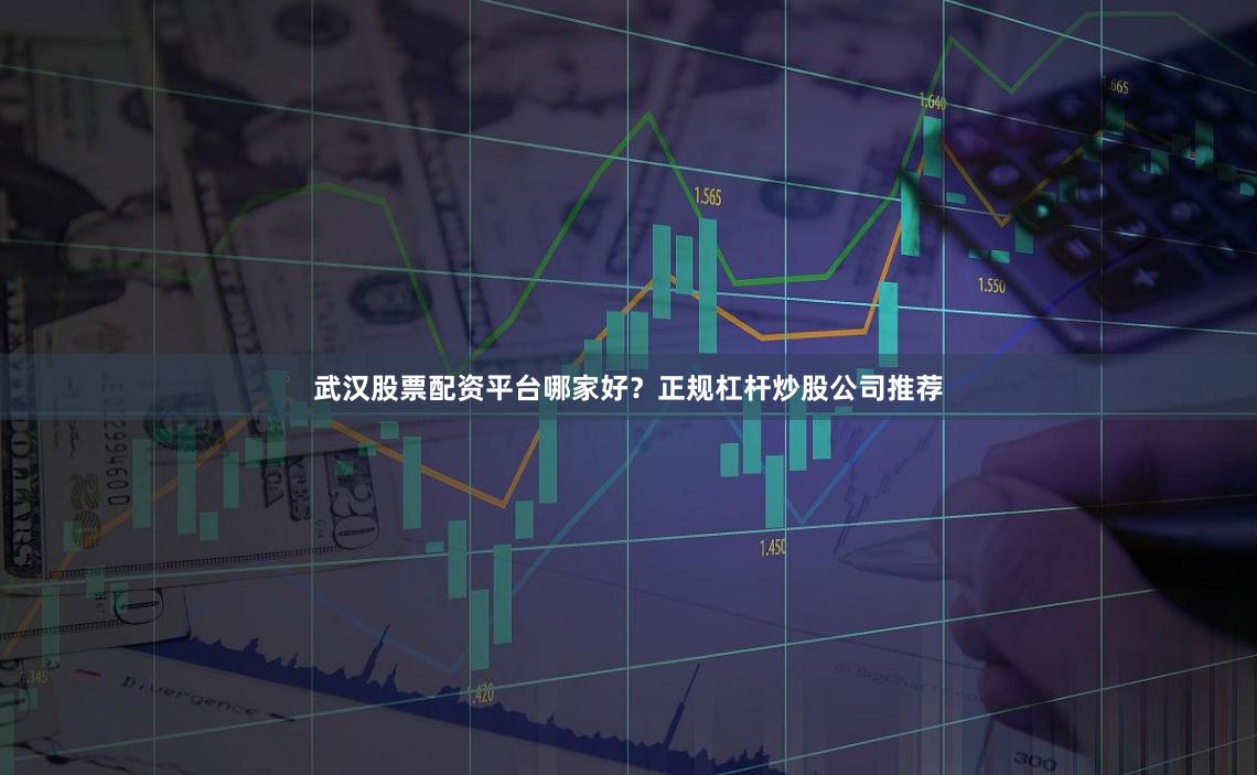 武汉股票配资平台哪家好？正规杠杆炒股公司推荐