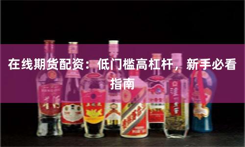 在线期货配资：低门槛高杠杆，新手必看指南