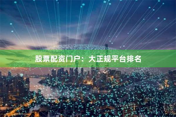 股票配资门户：大正规平台排名