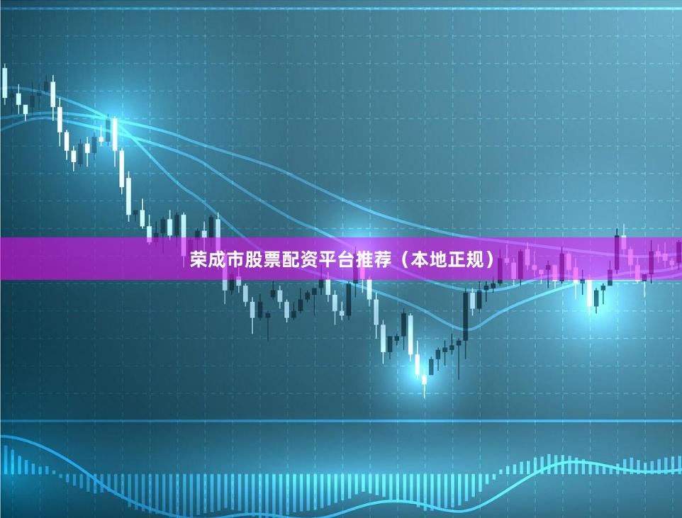 荣成市股票配资平台推荐(本地正规)