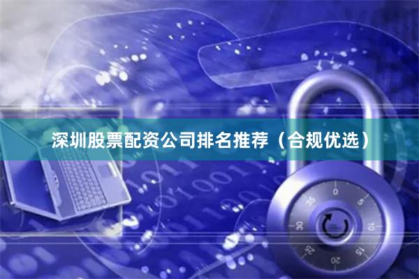 深圳股票配资公司排名推荐（合规优选）
