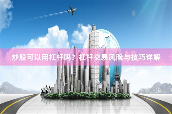 炒股可以用杠杆吗？杠杆交易风险与技巧详解