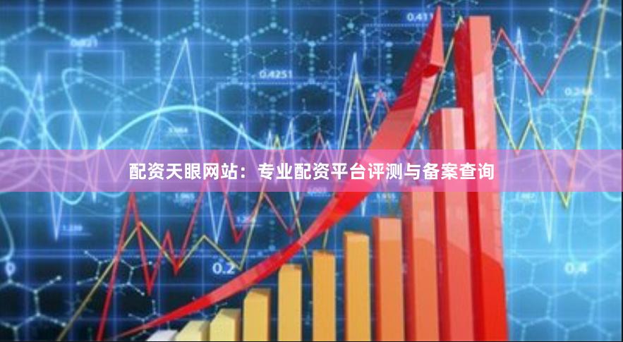 配资天眼网站：专业配资平台评测与备案查询