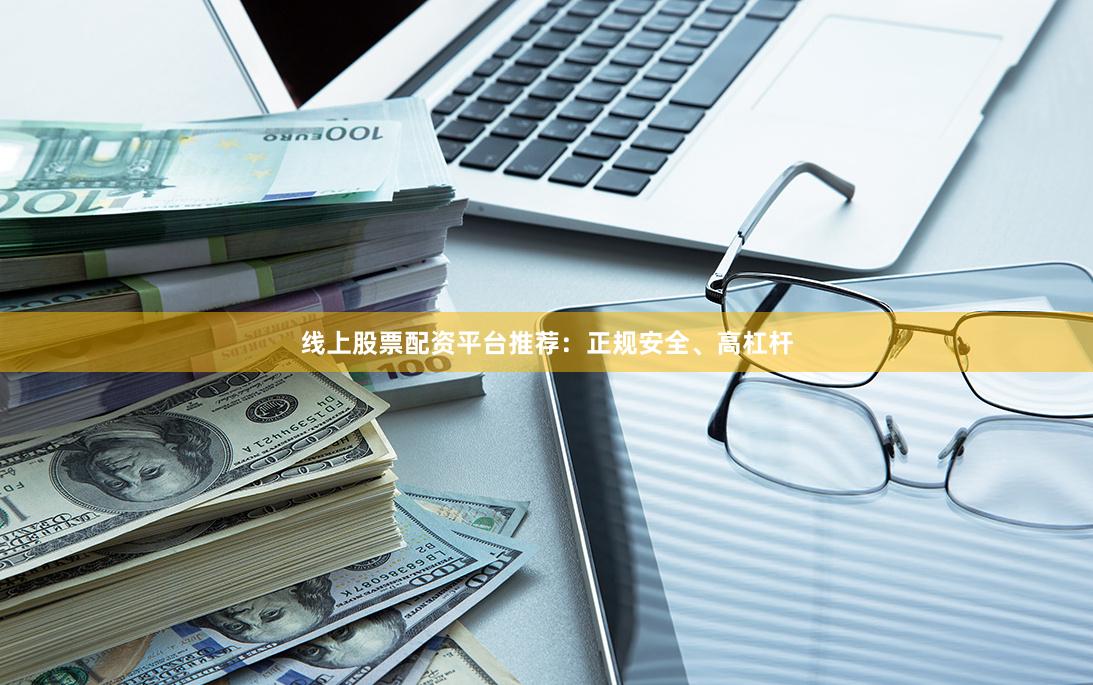 线上股票配资平台推荐：正规安全、高杠杆