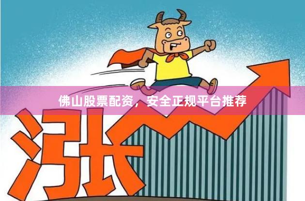佛山股票配资，安全正规平台推荐