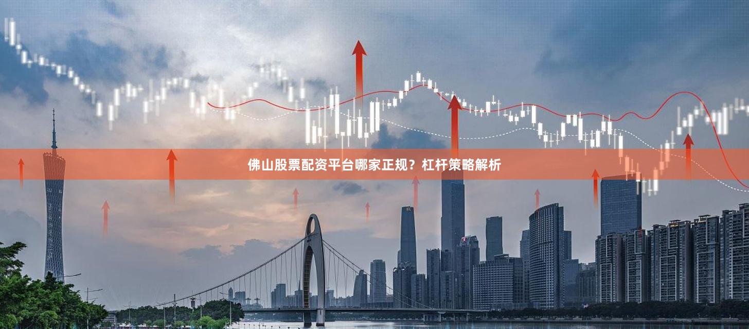 佛山股票配资平台哪家正规？杠杆策略解析