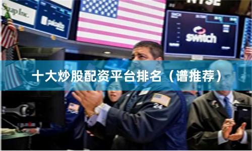 十大炒股配资平台排名（谱推荐）
