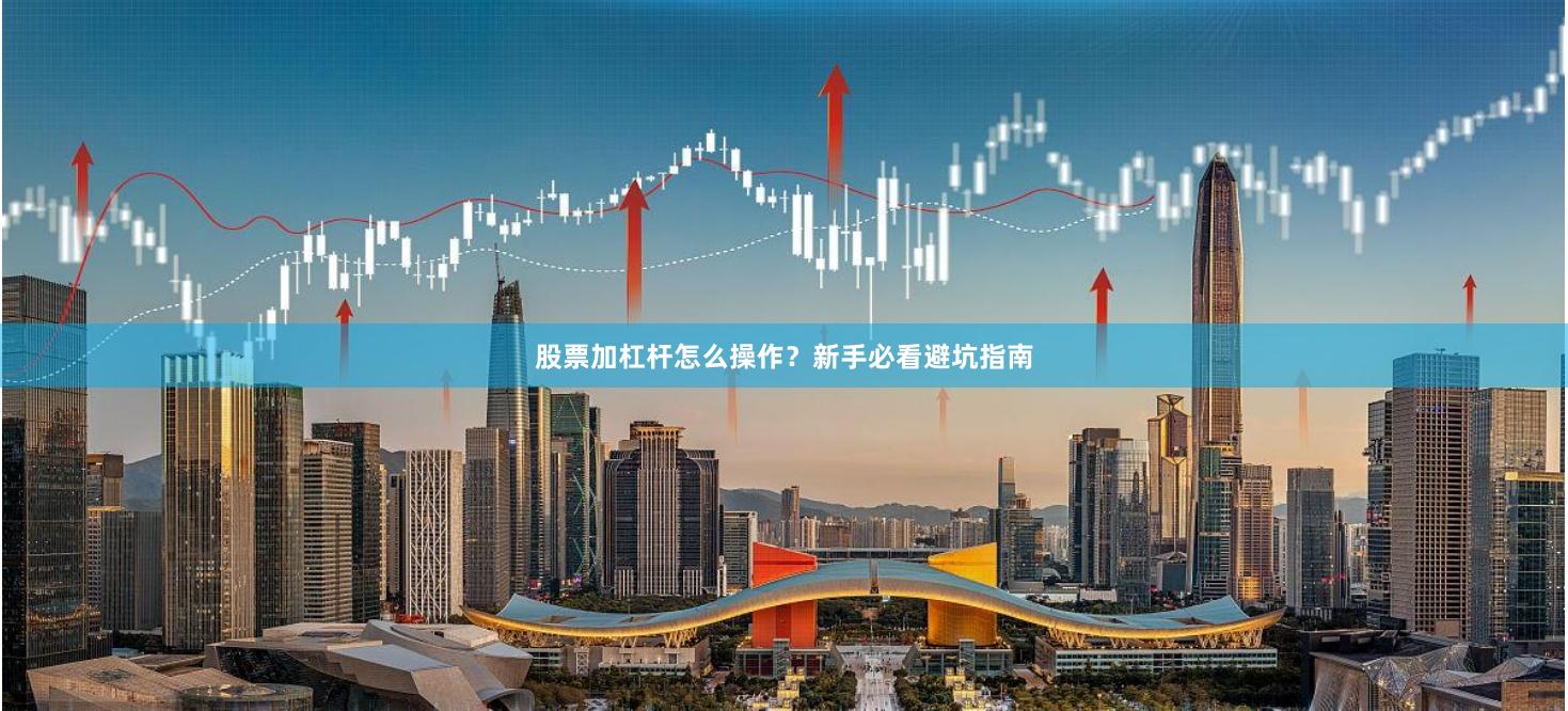 股票加杠杆怎么操作？新手必看避坑指南