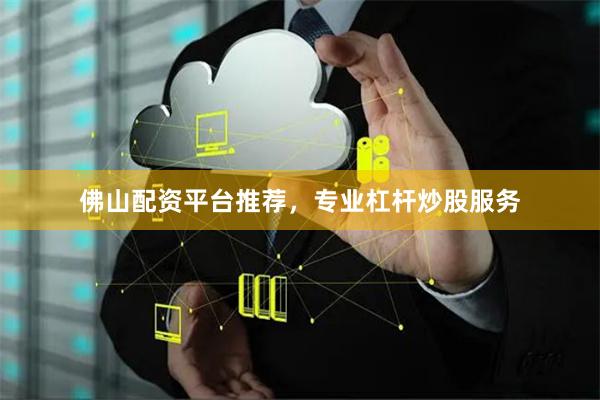 佛山配资平台推荐，专业杠杆炒股服务