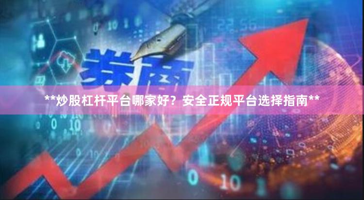 **炒股杠杆平台哪家好？安全正规平台选择指南**