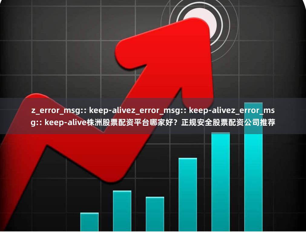 z_error_msg:: keep-alivez_error_msg:: keep-alivez_error_msg:: keep-alive株洲股票配资平台哪家好？正规安全股票配资公司推荐