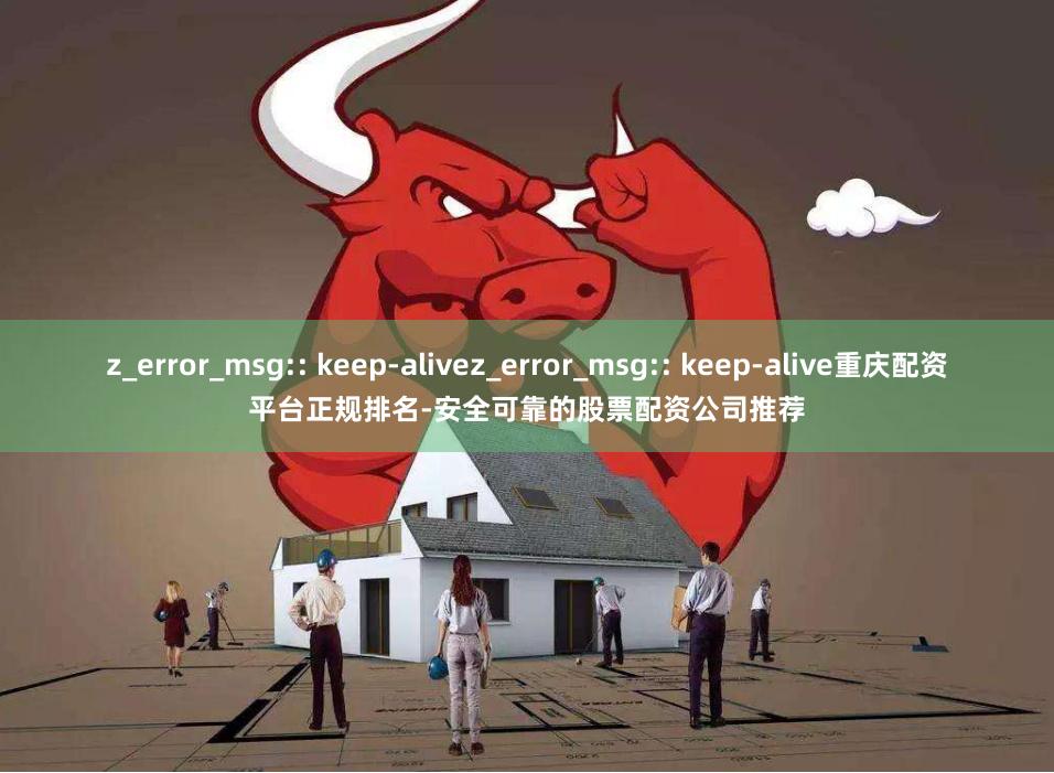 z_error_msg:: keep-alivez_error_msg:: keep-alive重庆配资平台正规排名-安全可靠的股票配资公司推荐