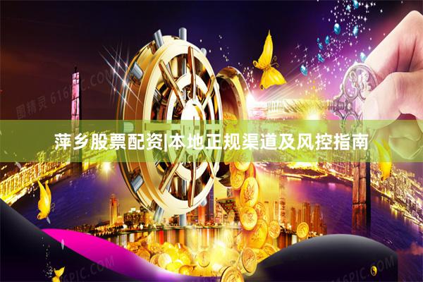 萍乡股票配资|本地正规渠道及风控指南