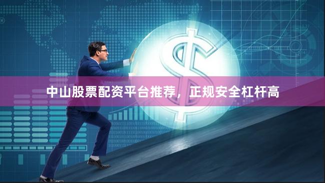 中山股票配资平台推荐，正规安全杠杆高