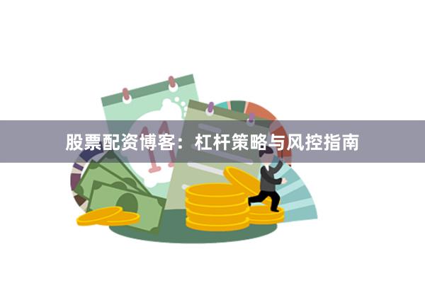 股票配资博客:杠杆策略与风控指南