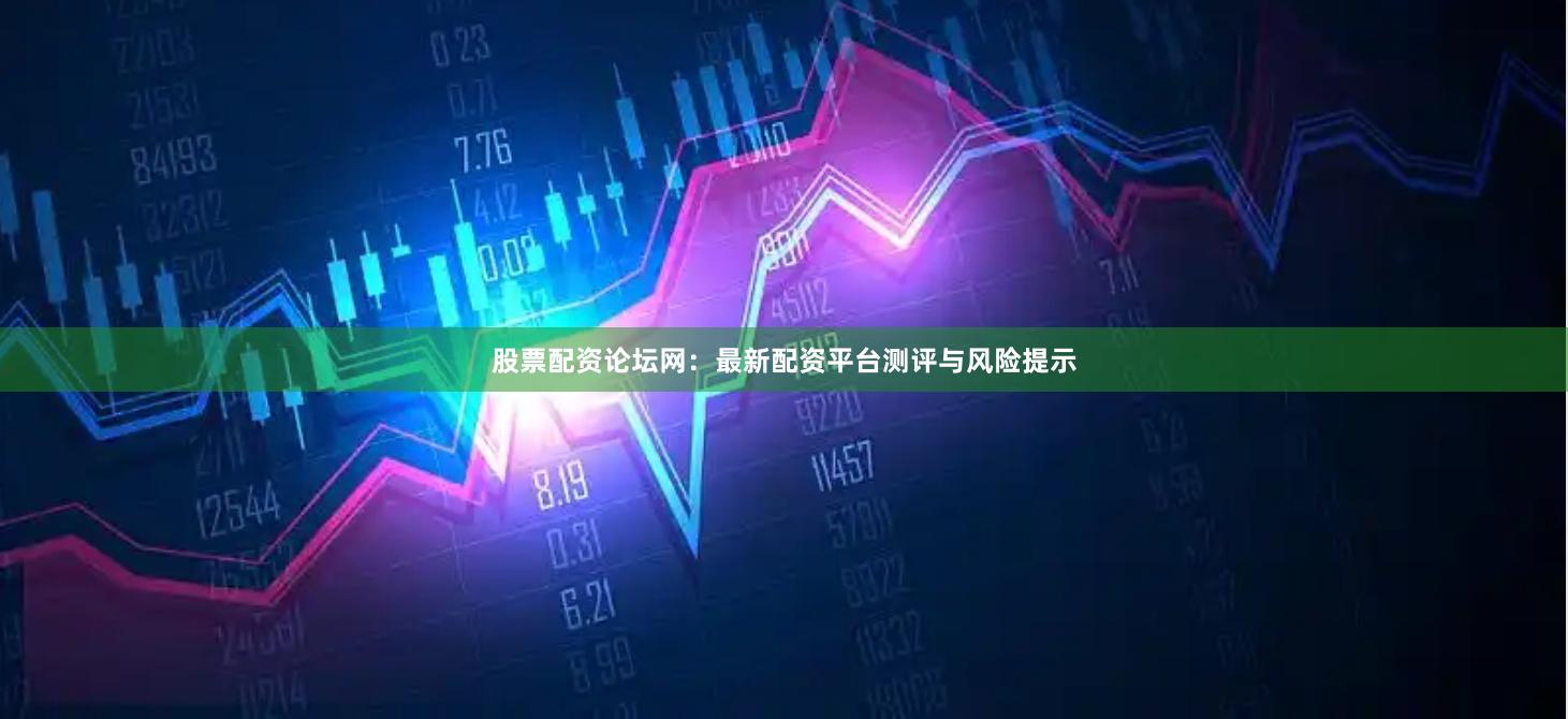 股票配资论坛网：最新配资平台测评与风险提示