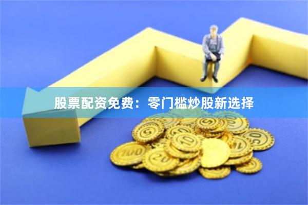 股票配资免费：零门槛炒股新选择