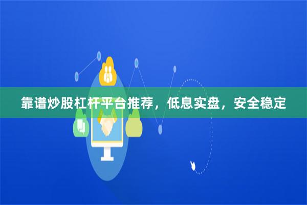 靠谱炒股杠杆平台推荐，低息实盘，安全稳定