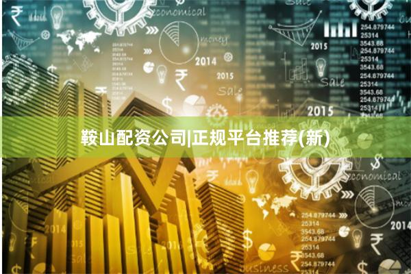 鞍山配资公司|正规平台推荐(新)